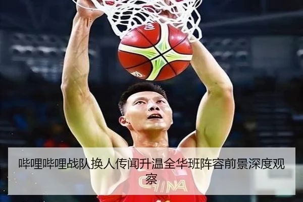 哔哩哔哩战队换人传闻升温全华班阵容前景深度观察