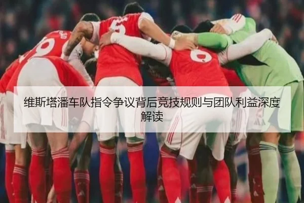 维斯塔潘车队指令争议背后竞技规则与团队利益深度解读